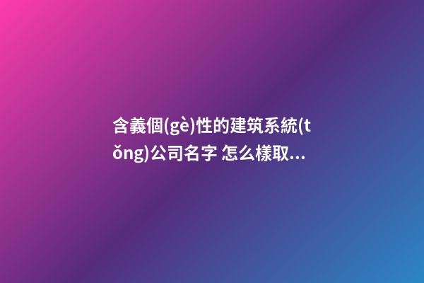 含義個(gè)性的建筑系統(tǒng)公司名字 怎么樣取適當(dāng)-第1張-公司起名-玄機(jī)派